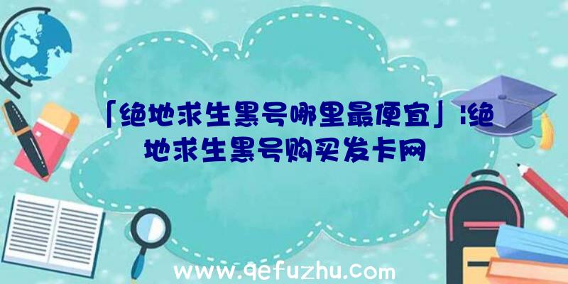 「绝地求生黑号哪里最便宜」|绝地求生黑号购买发卡网